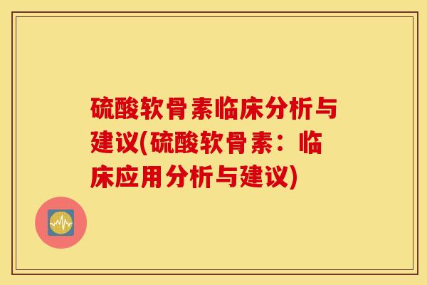 硫酸软骨素临床分析与建议(硫酸软骨素：临床应用分析与建议)