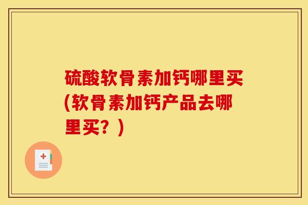 硫酸软骨素加钙哪里买(软骨素加钙产品去哪里买？)