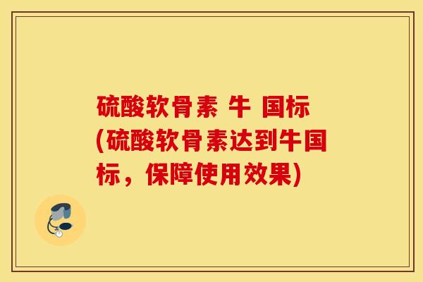 硫酸软骨素 牛 国标(硫酸软骨素达到牛国标，保障使用效果)