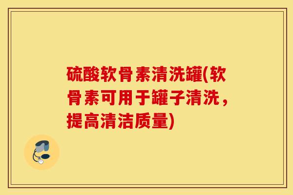 硫酸软骨素清洗罐(软骨素可用于罐子清洗，提高清洁质量)