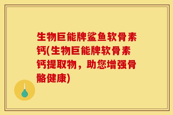 生物巨能牌鲨鱼软骨素钙(生物巨能牌软骨素钙提取物，助您增强骨骼健康)