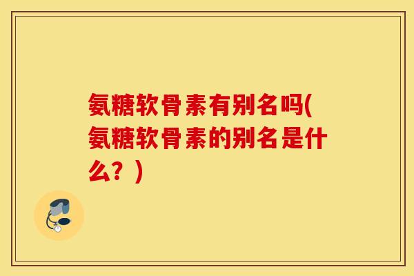 氨糖软骨素有别名吗(氨糖软骨素的别名是什么？)