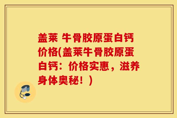 盖莱 牛骨胶原蛋白钙价格(盖莱牛骨胶原蛋白钙:价格实惠,滋养身体奥秘!) 盖莱 牛骨胶原蛋白钙价格(盖莱牛骨胶原蛋白钙:价格实惠,滋养身体奥秘!)