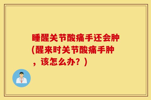 睡醒关节酸痛手还会肿(醒来时关节酸痛手肿，该怎么办？)