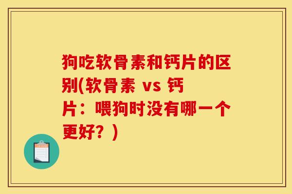 狗吃软骨素和钙片的区别(软骨素 vs 钙片：喂狗时没有哪一个更好？)