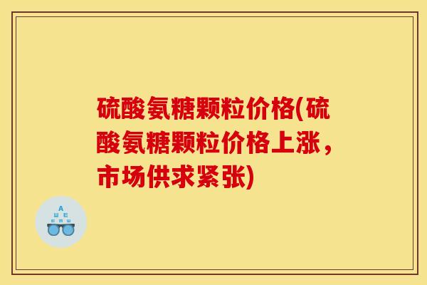硫酸氨糖颗粒价格(硫酸氨糖颗粒价格上涨，市场供求紧张)