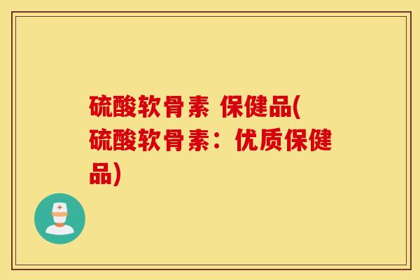 硫酸软骨素 保健品(硫酸软骨素：优质保健品)