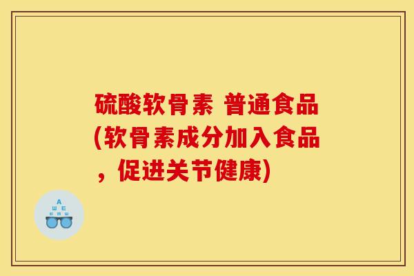 硫酸软骨素 普通食品(软骨素成分加入食品，促进关节健康)