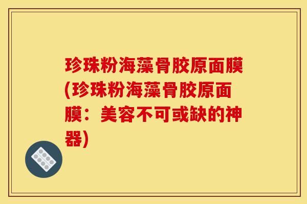 珍珠粉海藻骨胶原面膜(珍珠粉海藻骨胶原面膜：美容不可或缺的神器)
