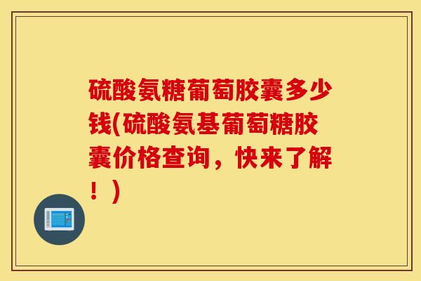 硫酸氨糖葡萄胶囊多少钱(硫酸氨基葡萄糖胶囊价格查询，快来了解！)