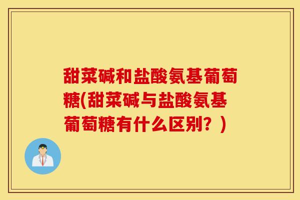 甜菜碱和盐酸氨基葡萄糖(甜菜碱与盐酸氨基葡萄糖有什么区别？)