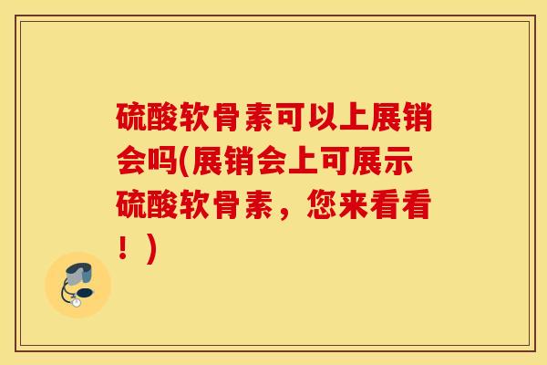 硫酸软骨素可以上展销会吗(展销会上可展示硫酸软骨素,您来看看!) 硫酸软骨素可以上展销会吗(展销会上可展示硫酸软骨素,您来看看!)