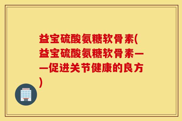 益宝硫酸氨糖软骨素(益宝硫酸氨糖软骨素——促进关节健康的良方)