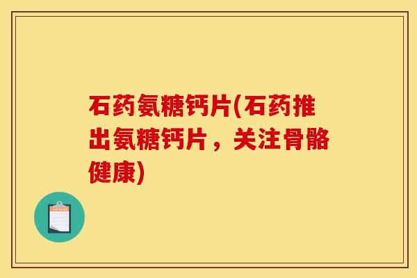 石药氨糖钙片(石药推出氨糖钙片，关注骨骼健康)
