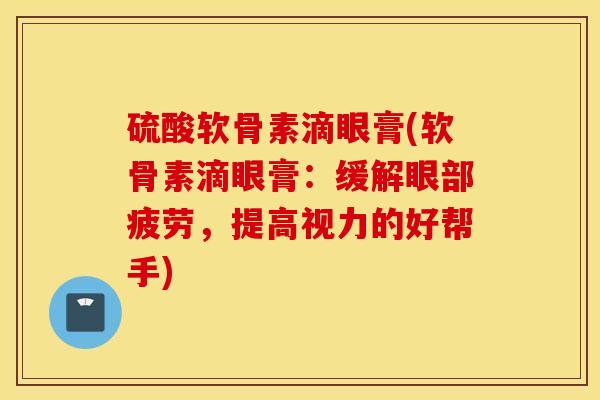 硫酸软骨素滴眼膏(软骨素滴眼膏：缓解眼部疲劳，提高视力的好帮手)