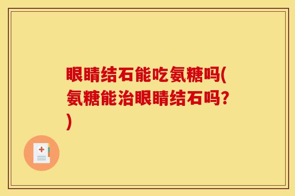 眼睛结石能吃氨糖吗(氨糖能治眼睛结石吗？)