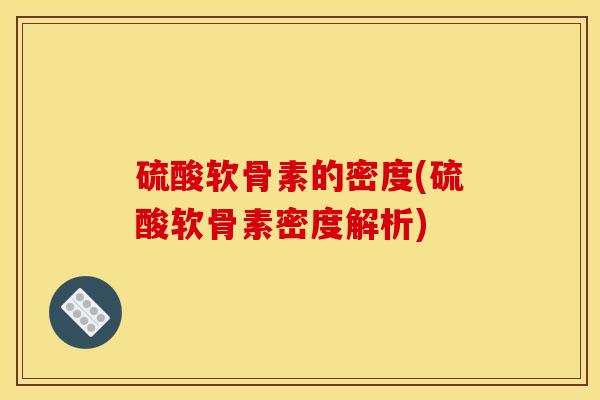 硫酸软骨素的密度(硫酸软骨素密度解析) 硫酸软骨素的密度(硫酸软骨素密度解析)