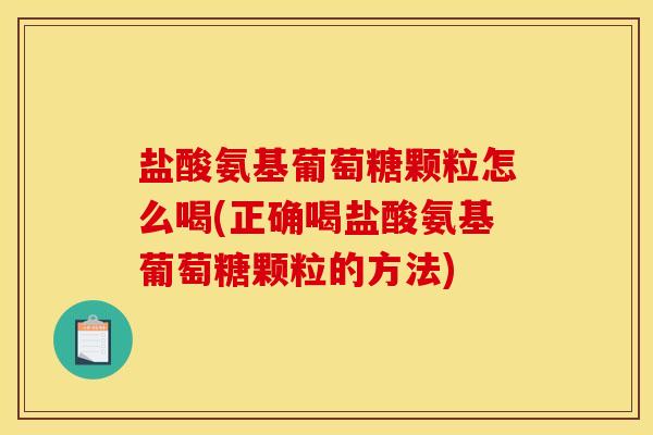 盐酸氨基葡萄糖颗粒怎么喝(正确喝盐酸氨基葡萄糖颗粒的方法) 盐酸氨基葡萄糖颗粒怎么喝(正确喝盐酸氨基葡萄糖颗粒的方法)