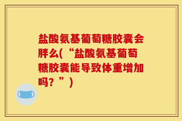 盐酸氨基葡萄糖胶囊会胖么(“盐酸氨基葡萄糖胶囊能导致体重增加吗?”) 盐酸氨基葡萄糖胶囊会胖么(“盐酸氨基葡萄糖胶囊能导致体重增加吗?”)