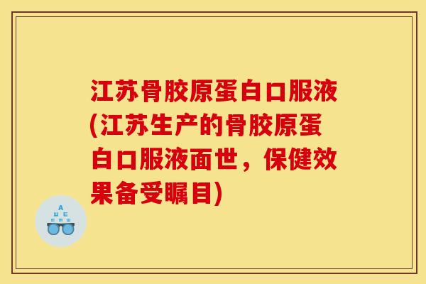 江苏骨胶原蛋白口服液(江苏生产的骨胶原蛋白口服液面世，保健效果备受瞩目)