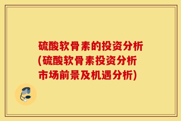 硫酸软骨素的投资分析(硫酸软骨素投资分析市场前景及机遇分析)