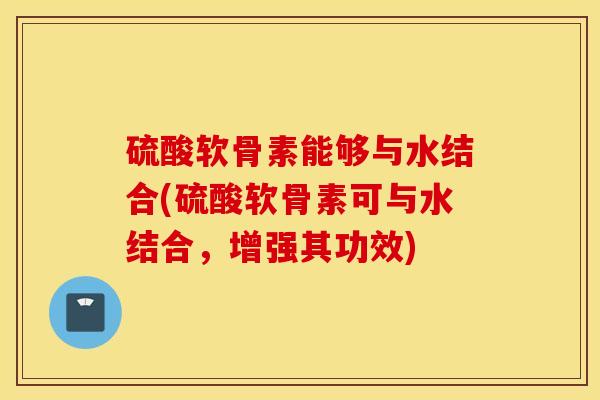 硫酸软骨素能够与水结合(硫酸软骨素可与水结合，增强其功效)