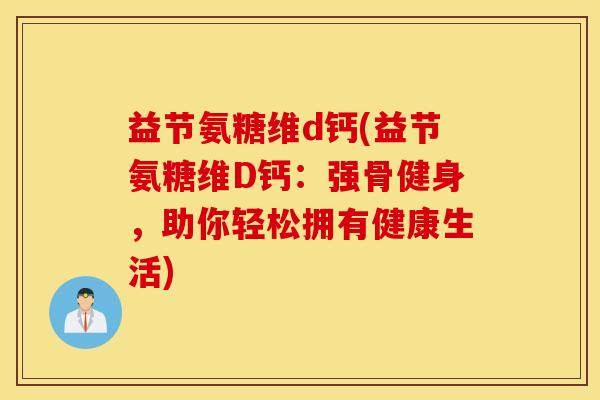 益节氨糖维d钙(益节氨糖维D钙:强骨健身,助你轻松拥有健康生活) 益节氨糖维d钙(益节氨糖维D钙:强骨健身,助你轻松拥有健康生活)