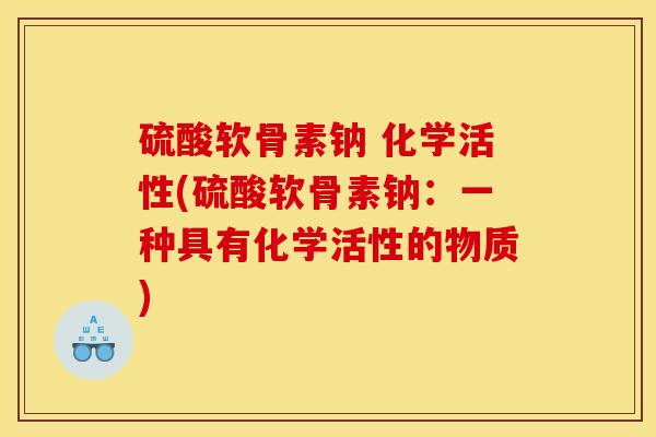 硫酸软骨素钠 化学活性(硫酸软骨素钠：一种具有化学活性的物质)