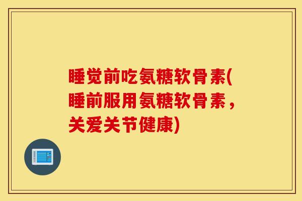 睡觉前吃氨糖软骨素(睡前服用氨糖软骨素，关爱关节健康)
