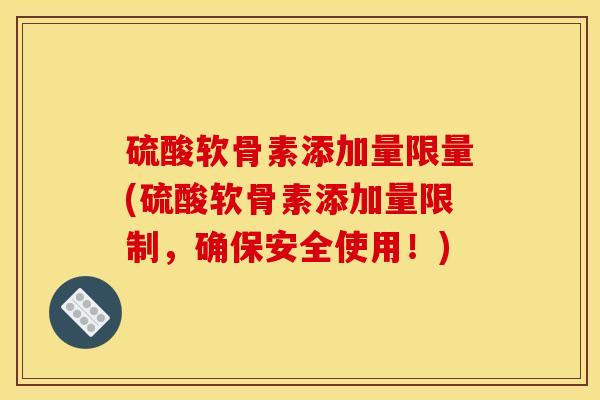 硫酸软骨素添加量限量(硫酸软骨素添加量限制，确保安全使用！)