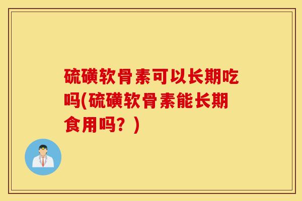 硫磺软骨素可以长期吃吗(硫磺软骨素能长期食用吗？)
