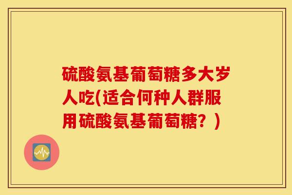硫酸氨基葡萄糖多大岁人吃(适合何种人群服用硫酸氨基葡萄糖？)