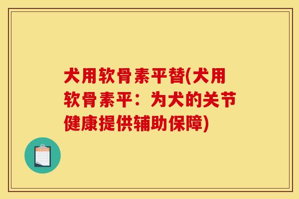 犬用软骨素平替(犬用软骨素平:为犬的关节健康提供辅助保障) 犬用软骨素平替(犬用软骨素平:为犬的关节健康提供辅助保障)
