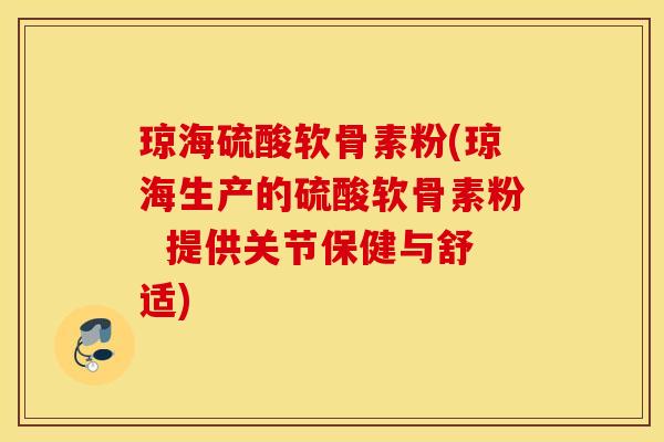 琼海硫酸软骨素粉(琼海生产的硫酸软骨素粉  提供关节保健与舒适)