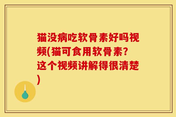 猫没病吃软骨素好吗视频(猫可食用软骨素？这个视频讲解得很清楚)