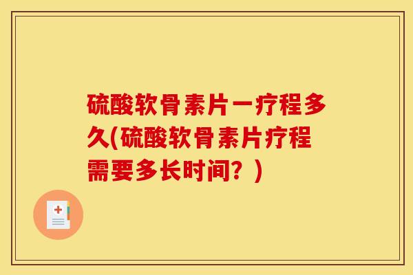 硫酸软骨素片一疗程多久(硫酸软骨素片疗程需要多长时间？)