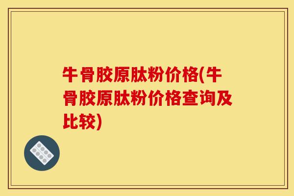 牛骨胶原肽粉价格(牛骨胶原肽粉价格查询及比较)