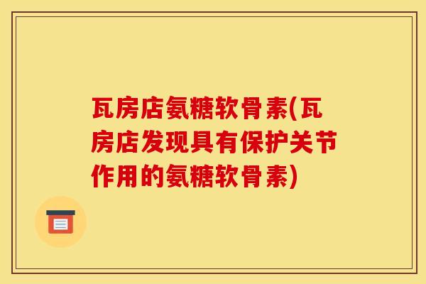瓦房店氨糖软骨素(瓦房店发现具有保护关节作用的氨糖软骨素)
