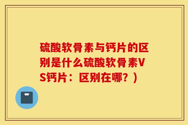 硫酸软骨素与钙片的区别是什么硫酸软骨素VS钙片:区别在哪?) 硫酸软骨素与钙片的区别是什么硫酸软骨素VS钙片:区别在哪?)