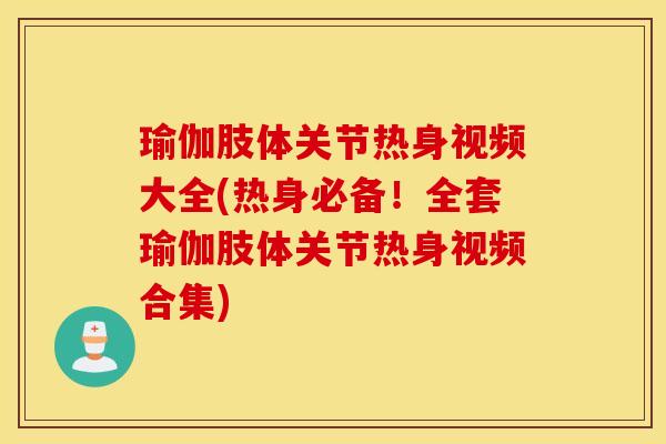 瑜伽肢体关节热身视频大全(热身必备!全套瑜伽肢体关节热身视频合集) 瑜伽肢体关节热身视频大全(热身必备!全套瑜伽肢体关节热身视频合集)