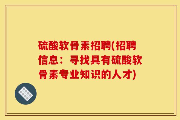 硫酸软骨素招聘(招聘信息：寻找具有硫酸软骨素专业知识的人才)