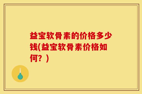 益宝软骨素的价格多少钱(益宝软骨素价格如何？)