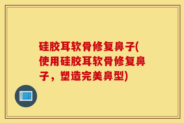 硅胶耳软骨修复鼻子(使用硅胶耳软骨修复鼻子，塑造完美鼻型)