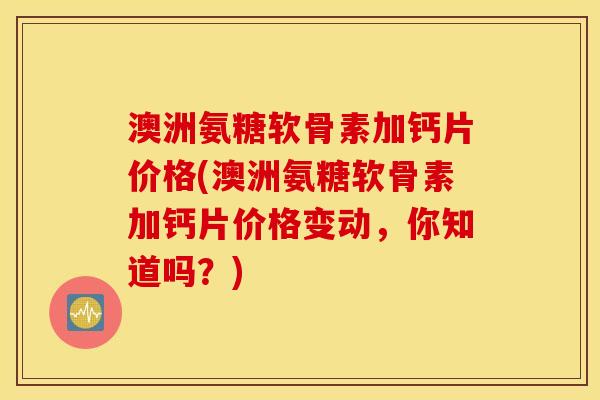 澳洲氨糖软骨素加钙片价格(澳洲氨糖软骨素加钙片价格变动，你知道吗？)