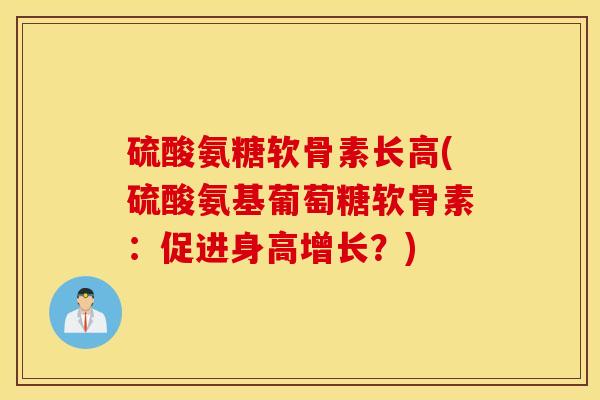 硫酸氨糖软骨素长高(硫酸氨基葡萄糖软骨素:促进身高增长?) 硫酸氨糖软骨素长高(硫酸氨基葡萄糖软骨素:促进身高增长?)