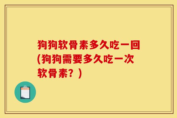狗狗软骨素多久吃一回(狗狗需要多久吃一次软骨素？)
