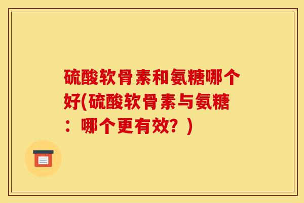 硫酸软骨素和氨糖哪个好(硫酸软骨素与氨糖:哪个更有效?) 硫酸软骨素和氨糖哪个好(硫酸软骨素与氨糖:哪个更有效?)