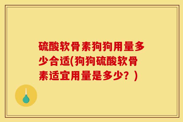 硫酸软骨素狗狗用量多少合适(狗狗硫酸软骨素适宜用量是多少？)