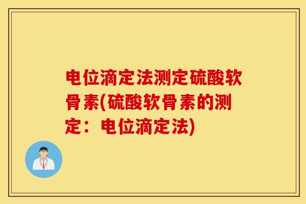 电位滴定法测定硫酸软骨素(硫酸软骨素的测定：电位滴定法)