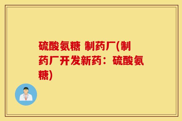 硫酸氨糖 制药厂(制药厂开发新药：硫酸氨糖)